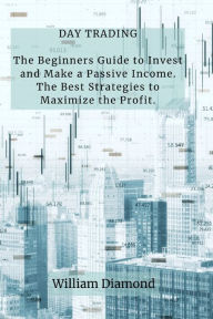 Title: DAY TRADING: The Beginners Guide to Invest and Make a Passive Income. The Best Strategies to Maximize the Profit., Author: William  Diamond