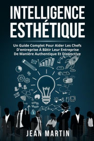 Title: INTELLIGENCE ESTHÉTIQUE: UN GUIDE COMPLET POUR AIDER LES CHEFS D'ENTREPRISE À BÂTIR LEUR ENTREPRISE DE MANIÈRE AUTHENTIQUE ET DISTINCTIVE., Author: Jean Martin