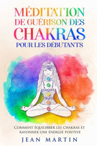 Title: Méditation de guérison des chakras pour les débutants: Comment équilibrer les chakras et rayonner une énergie positive, Author: Jean Martin