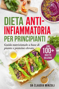 Title: Dieta anti-infiammatoria per principianti: Guida nutrizionale a base di piante e proteine elevate (con 100+ ricette deliziose), Author: Claudia Minzoli