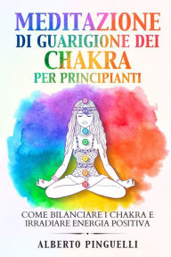 Title: Meditazione di guarigione dei chakra per principianti: Come bilanciare i chakra e irradiare energia positiva, Author: Alberto Pinguelli