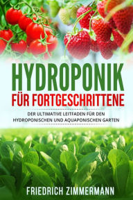 Title: Hydroponik für Fortgeschrittene: Der ultimative Leitfaden für den hydroponischen und aquaponischen Garten, Author: Friedrich Zimmermann