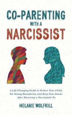 Co-Parenting With a Narcissist: A Life-Changing Guide to Protect Your Child, Set Strong Boundaries, and Keep Your Sanity After Divorcing a Narcissistic Ex