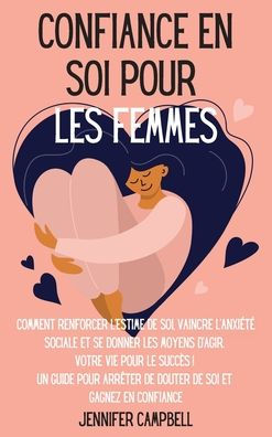 Confiance en soi pour les femmes: Comment renforcer l'estime de soi, vaincre l'anxiÃ¯Â¿Â½tÃ¯Â¿Â½ sociale et se donner les moyens d'agir. Votre vie pour le succÃ¯Â¿Â½s ! Un guide pour arrÃ¯Â¿Â½ter de douter de soi et Gagnez en confiance Self-Confidence fo