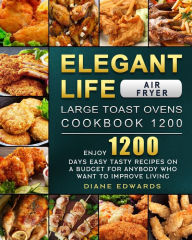 Title: Elegant Life Air Fryer,Large Toast Ovens Cookbook 1200: Enjoy 1200 Days Easy Tasty Recipes on A Budget for Anybody Who Want to Improve Living, Author: Diane Edwards