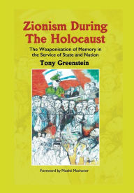 Title: Zionism During the Holocaust: The weaponisation of memory in the service of state and nation, Author: Tony Greenstein
