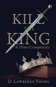 Title: Kill the King! And Other Conspiracies, Author: D Lawrence-Young