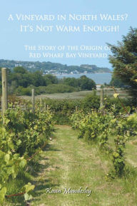 Title: A Vineyard in North Wales? It's Not Warm Enough!: The Story of the Origin of Red Wharf Bay Vineyard, Author: Kevin Mawdesley