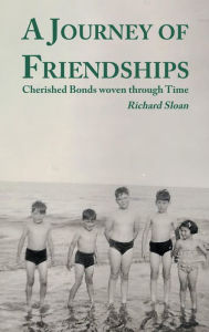 Title: A Journey of Friendships: Cherished Bonds woven through Time, Author: Richard Sloan