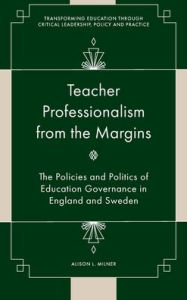 Title: Teacher Professionalism from the Margins: The Policies and Politics of Education Governance in England and Sweden, Author: Alison L. Milner