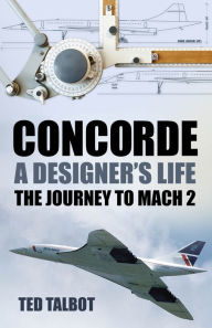 Title: Concorde, A Designer's Life: The Journey to Mach 2, Author: Ted Talbot