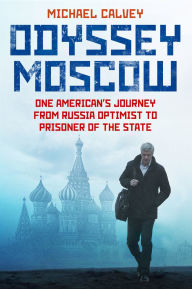 Title: Odyssey Moscow: One American's Journey from Russia Optimist to Prisoner of the State, Author: Michael Calvey