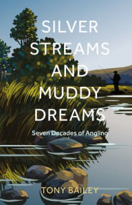 Title: Silver Streams and Muddy Dreams: Seventy-Five Years of Angling, Author: Tony Bailey