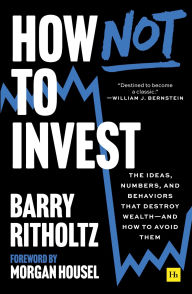 Title: How Not to Invest: The ideas, numbers, and behaviors that destroy wealth-and how to avoid them, Author: Barry Ritholtz