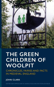 Title: The Green Children of Woolpit: Chronicles, Fairies and Facts in Medieval England, Author: John Clark