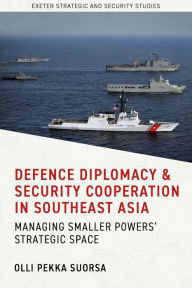 Title: Defence Diplomacy and Security Cooperation in Southeast Asia: Managing Smaller Powers' Strategic Space, Author: Olli Pekka Suorsa