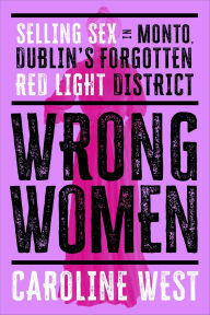 Title: Wrong Women: Selling Sex in Monto, Dublin's Forgotten Red Light District, Author: Caroline West