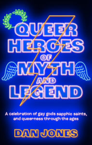 Title: Queer Heroes of Myth and Legend: A celebration of gay gods, sapphic saints, and queerness through the ages, Author: Dan Jones