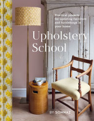 Title: Upholstery School: Practical projects for updating furniture and furnishings in your home, Author: Sonnaz Nooranvary