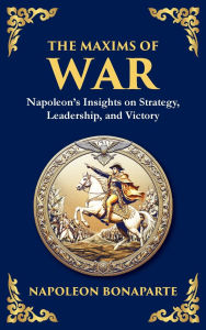 Title: The Maxims of War: Napoleon's Insights on Strategy, Leadership, and Victory, Author: Napoleon Bonaparte