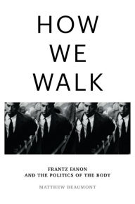 Title: How We Walk: Frantz Fanon and the Politics of the Body, Author: Matthew Beaumont