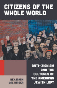 Title: Citizens of the Whole World: Anti-Zionism and the Cultures of the American Jewish Left, Author: Benjamin Balthaser