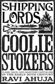 Title: Shipping Lords and Coolie Stokers: Class, Race, and Maritime Capitalism in the Early 20th Century, Author: Ravi Ahuja