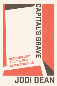 Title: Capital's Grave: Neofeudalism and the New Class Struggle, Author: Jodi Dean