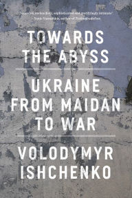 Title: Towards the Abyss: Ukraine from Maidan to War, Author: Volodymyr Ishchenko
