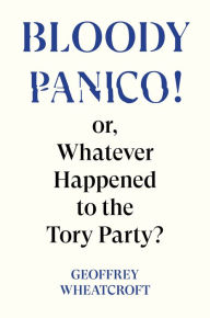 Title: Bloody Panico!: or, Whatever Happened to The Tory Party, Author: Geoffrey Wheatcroft