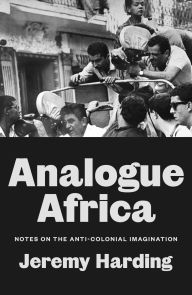 Title: Analogue Africa: Notes on the Anti-Colonial Imagination, Author: Jeremy Harding