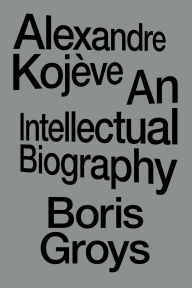Title: Alexandre Kojève: An Intellectual Biography, Author: Boris Groys