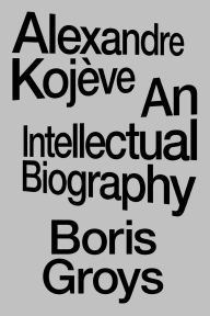Title: Alexandre Kojève: An Intellectual Biography, Author: Boris Groys