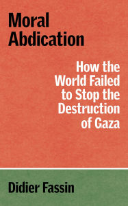 Title: Moral Abdication: How the World Failed to Stop the Destruction of Gaza, Author: Didier Fassin