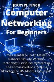 Title: Computer Networking for Beginners: The Essential Guide to Master Network Security, Wireless Technology, Computer Architecture and Communications Systems Including the OSI Model, Cisco, CCNA, Author: Jerry N Finch