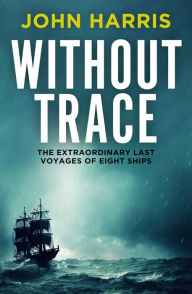 Title: Without Trace: The Extraordinary Last Voyages of Eight Ships, Author: John Harris