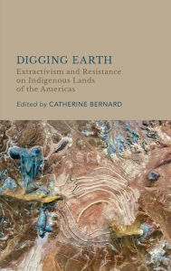 Title: Digging Earth: Extractivism and Resistance on Indigenous Lands of the Americas, Author: Catherine Bernard