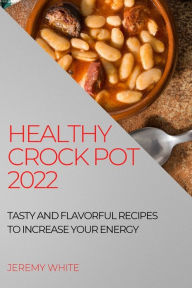 Title: Healthy Crock Pot 2022: Tasty and Flavorful Recipes to Increase Your Energy, Author: Jeremy White
