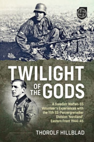 Title: Twilight of the Gods: A Swedish Waffen-SS Volunteer's Experiences with the 11th SS-Panzergrenadier Division 'Nordland', Eastern Front 1944-45, Author: Thorolf Hillblad