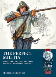 Title: The Perfect Militia: The Stuart Trained Bands of England and Wales 1603-1642, Author: Peter Leadbetter