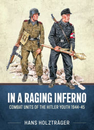 Title: In A Raging Inferno: Combat Units of the Hitler Youth 1944-45, Author: Hans Holzträger