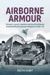 Title: Airborne Armour: Tetrarch, Locust, Hamilcar and the 6th Airborne Armoured Reconnaissance Regiment 1938-50, Author: Keith Flint