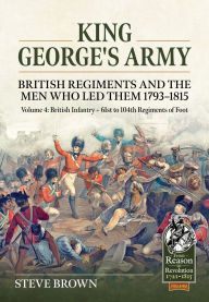 Title: King George's Army: British Regiments and the Men Who Led Them 1793-1815: Volume 4: British Infantry - 61st to 104th Regiments of Foot, Author: Steve Brown