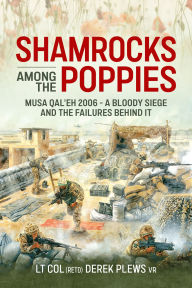 Title: Shamrocks Among The Poppies: Musa Qal'eh 2006 - A Bloody Siege And The Failures Behind It, Author: Derek A Plews VR