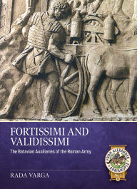 Title: Fortissimi and Validissimi: The Batavian auxiliaries of the Roman army, Author: Rada Varga