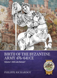 Title: Birth of the Byzantine Army 476-641 CE Volume 1: Still Late Roman?, Author: Philippe Richardot