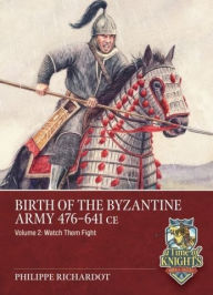 Title: Birth of the Byzantine Army 476-641 CE Volume 2: Watch then Fight!, Author: Philippe Richardot