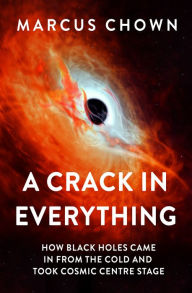 Title: A Crack in Everything: How Black Holes Came in from the Cold and Took Cosmic Centre Stage, Author: Marcus Chown