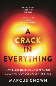 Title: A Crack in Everything: How Black Holes Came in from the Cold and Took Cosmic Centre Stage, Author: Marcus Chown