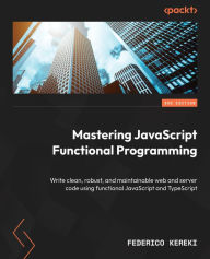 Title: Mastering JavaScript Functional Programming - Third Edition: Write clean, robust, and maintainable web and server code using functional JavaScript and TypeScript, Author: Federico Kereki